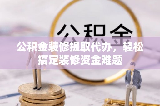 民雄公积金装修提取代办，轻松搞定装修资金难题