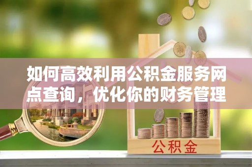 民雄如何高效利用公积金服务网点查询，优化你的财务管理