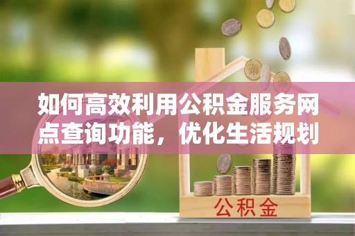 民雄如何高效利用公积金服务网点查询功能，优化生活规划