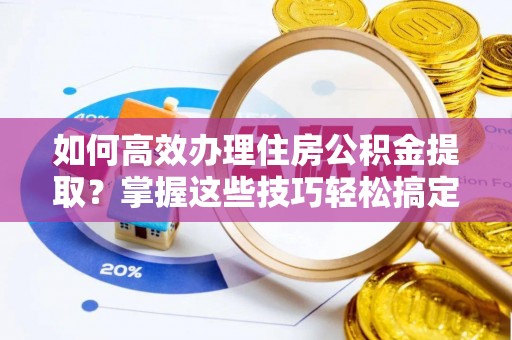 民雄如何高效办理住房公积金提取？掌握这些技巧轻松搞定
