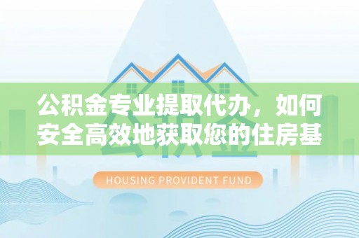 民雄公积金专业提取代办，如何安全高效地获取您的住房基金