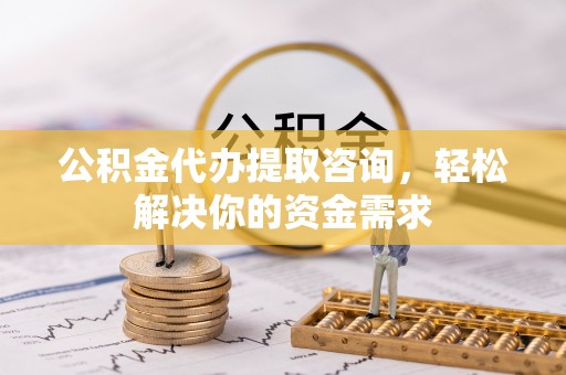 民雄公积金代办提取咨询，轻松解决你的资金需求
