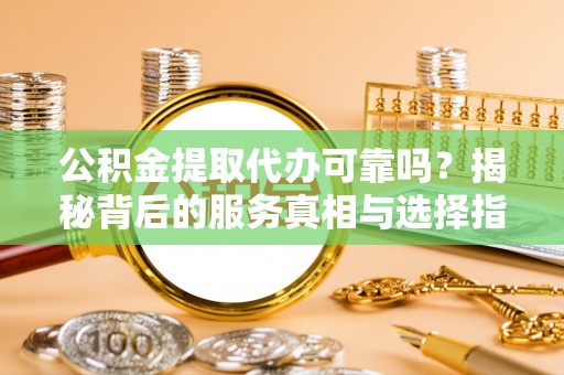 民雄公积金提取代办可靠吗？揭秘背后的服务真相与选择指南