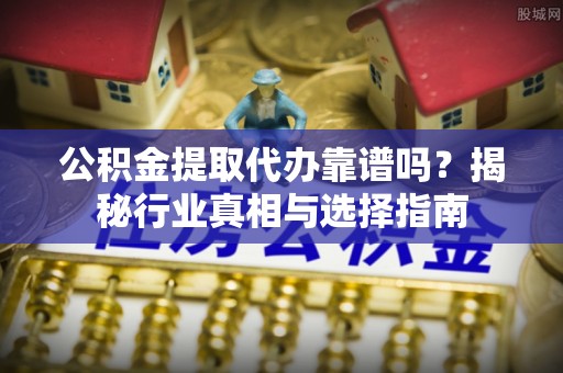 民雄公积金提取代办靠谱吗？揭秘行业真相与选择指南