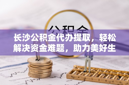民雄长沙公积金代办提取，轻松解决资金难题，助力美好生活