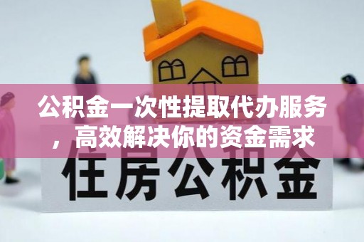 民雄公积金一次性提取代办服务，高效解决你的资金需求