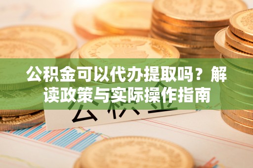 民雄公积金可以代办提取吗？解读政策与实际操作指南