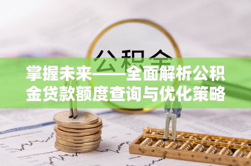 民雄掌握未来——全面解析公积金贷款额度查询与优化策略