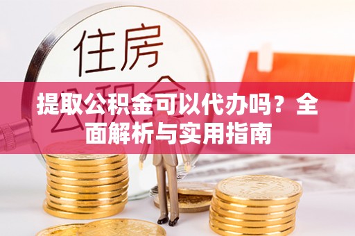 民雄提取公积金可以代办吗？全面解析与实用指南
