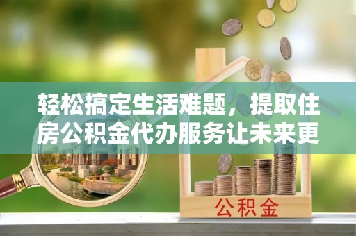民雄轻松搞定生活难题，提取住房公积金代办服务让未来更安心