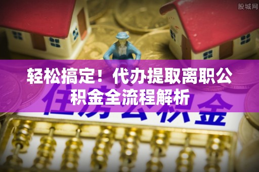 民雄轻松搞定！代办提取离职公积金全流程解析