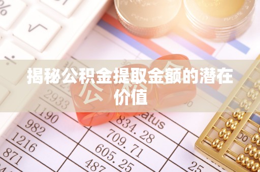 民雄揭秘公积金提取金额的潜在价值