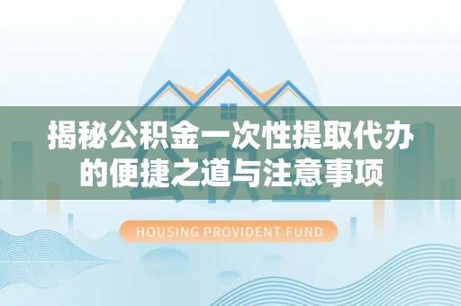 民雄揭秘公积金一次性提取代办的便捷之道与注意事项