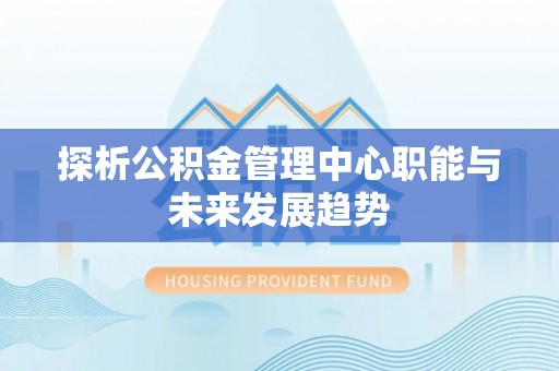 民雄探析公积金管理中心职能与未来发展趋势
