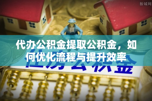 民雄代办公积金提取公积金，如何优化流程与提升效率