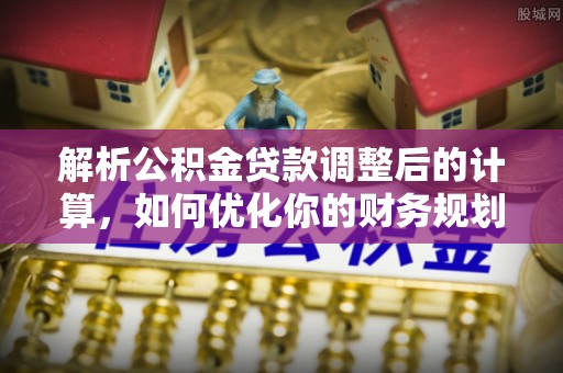 民雄解析公积金贷款调整后的计算，如何优化你的财务规划