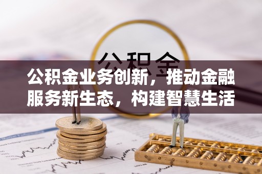 民雄公积金业务创新，推动金融服务新生态，构建智慧生活新未来
