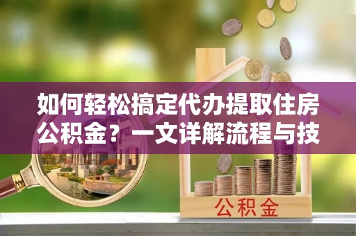 民雄如何轻松搞定代办提取住房公积金？一文详解流程与技巧