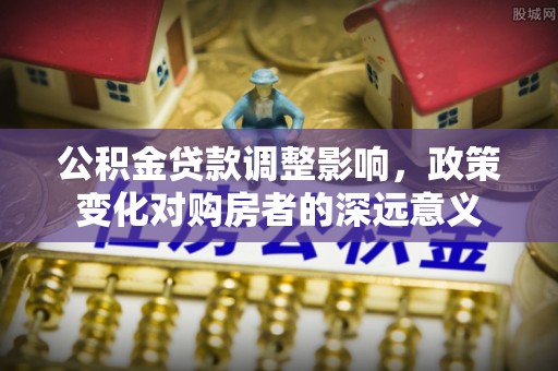 民雄公积金贷款调整影响，政策变化对购房者的深远意义