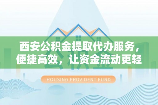 民雄西安公积金提取代办服务，便捷高效，让资金流动更轻松