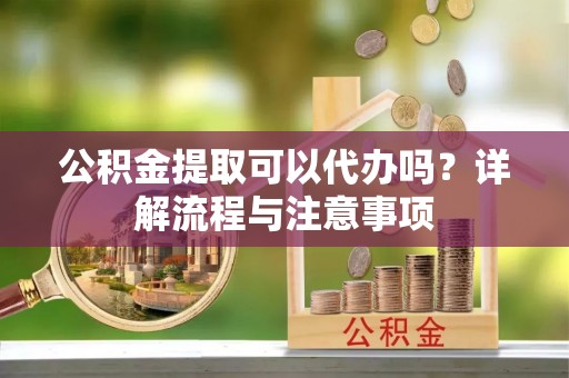 民雄公积金提取可以代办吗？详解流程与注意事项
