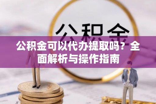 民雄公积金可以代办提取吗？全面解析与操作指南