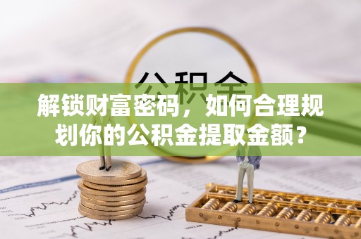 民雄解锁财富密码，如何合理规划你的公积金提取金额？