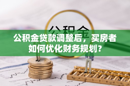 民雄公积金贷款调整后，买房者如何优化财务规划？